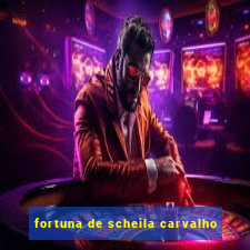 fortuna de scheila carvalho